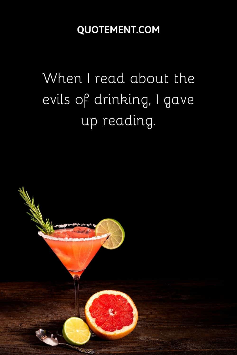 When I read about the evils of drinking, I gave up reading.