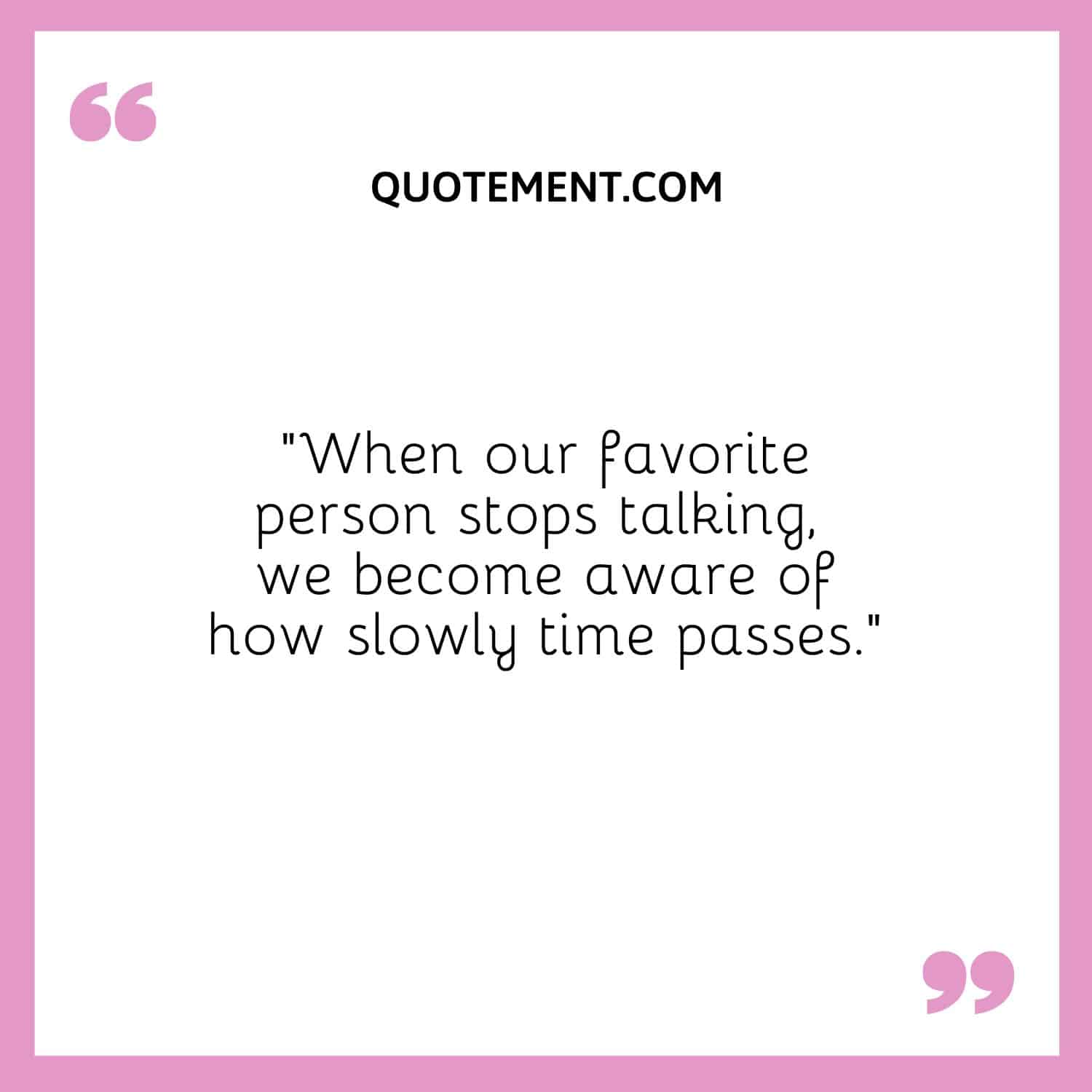 When our favorite person stops talking, we become aware of how slowly time passes