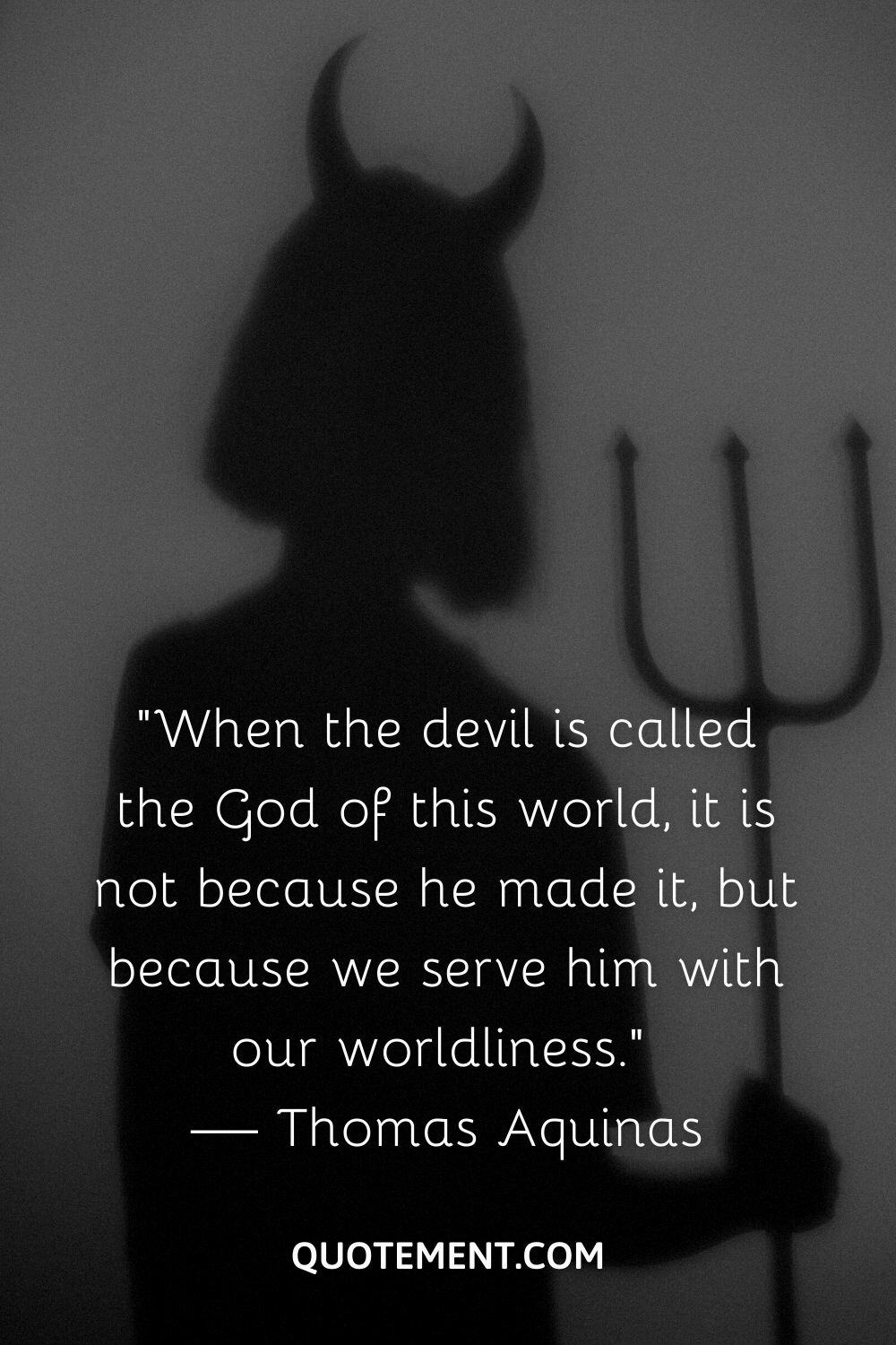 “When the devil is called the God of this world, it is not because he made it, but because we serve him with our worldliness.” — Thomas Aquinas