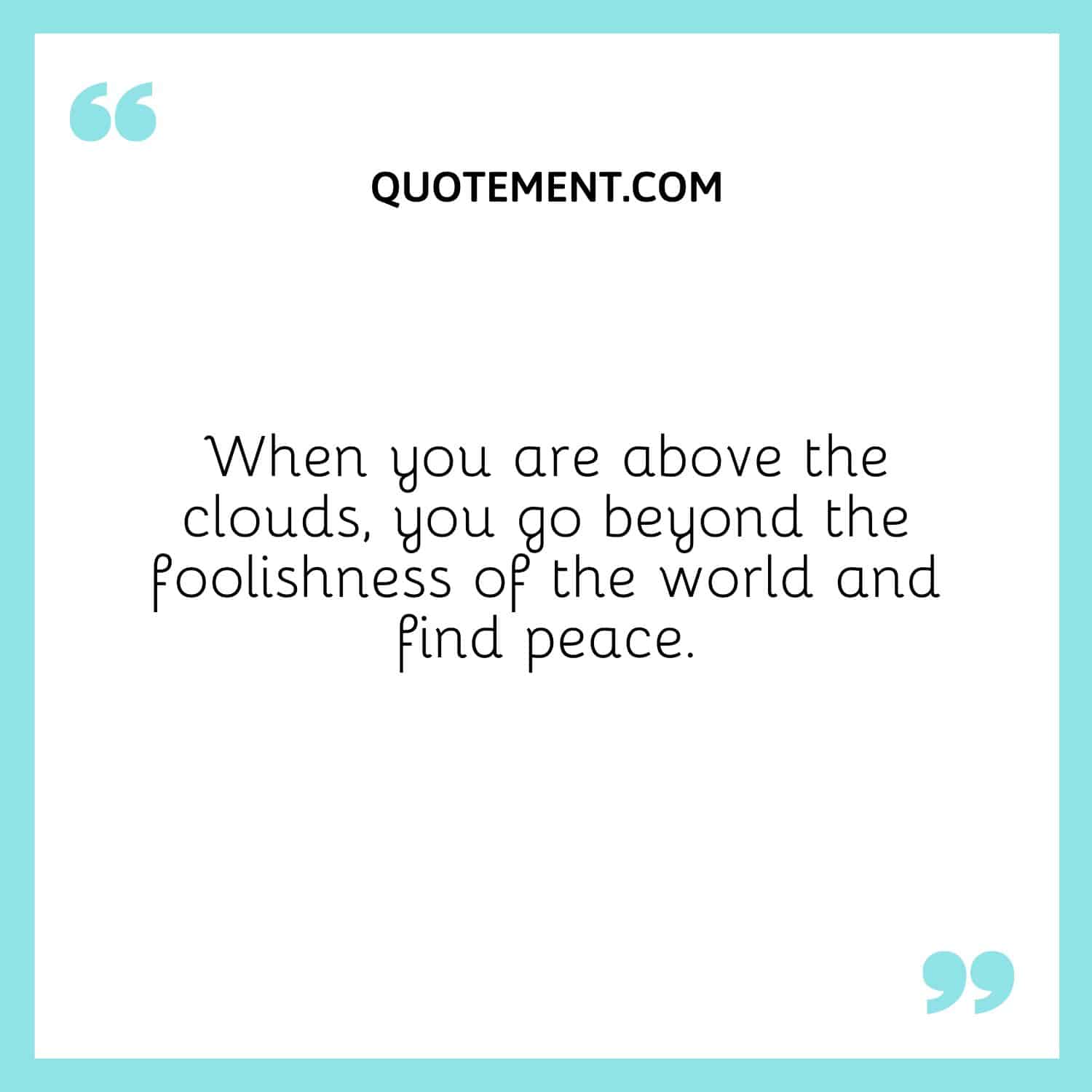 When you are above the clouds, you go beyond the foolishness of the world and find peace.