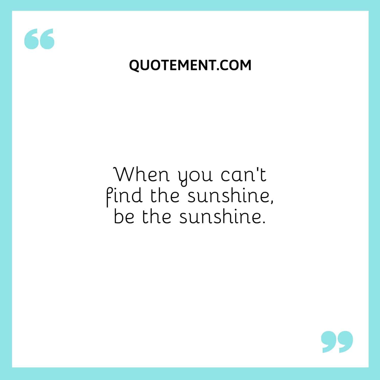 When you can’t find the sunshine, be the sunshine.