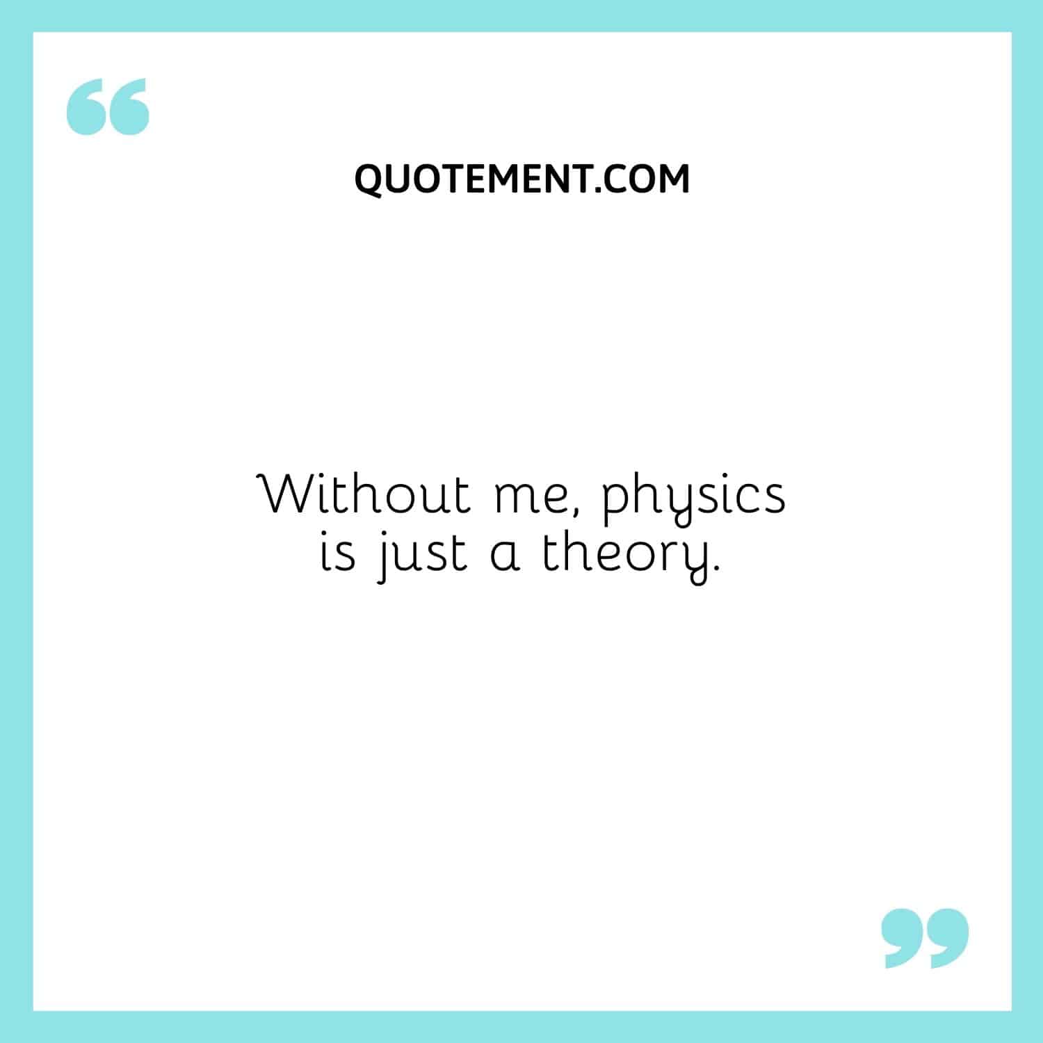 Without me, physics is just a theory.