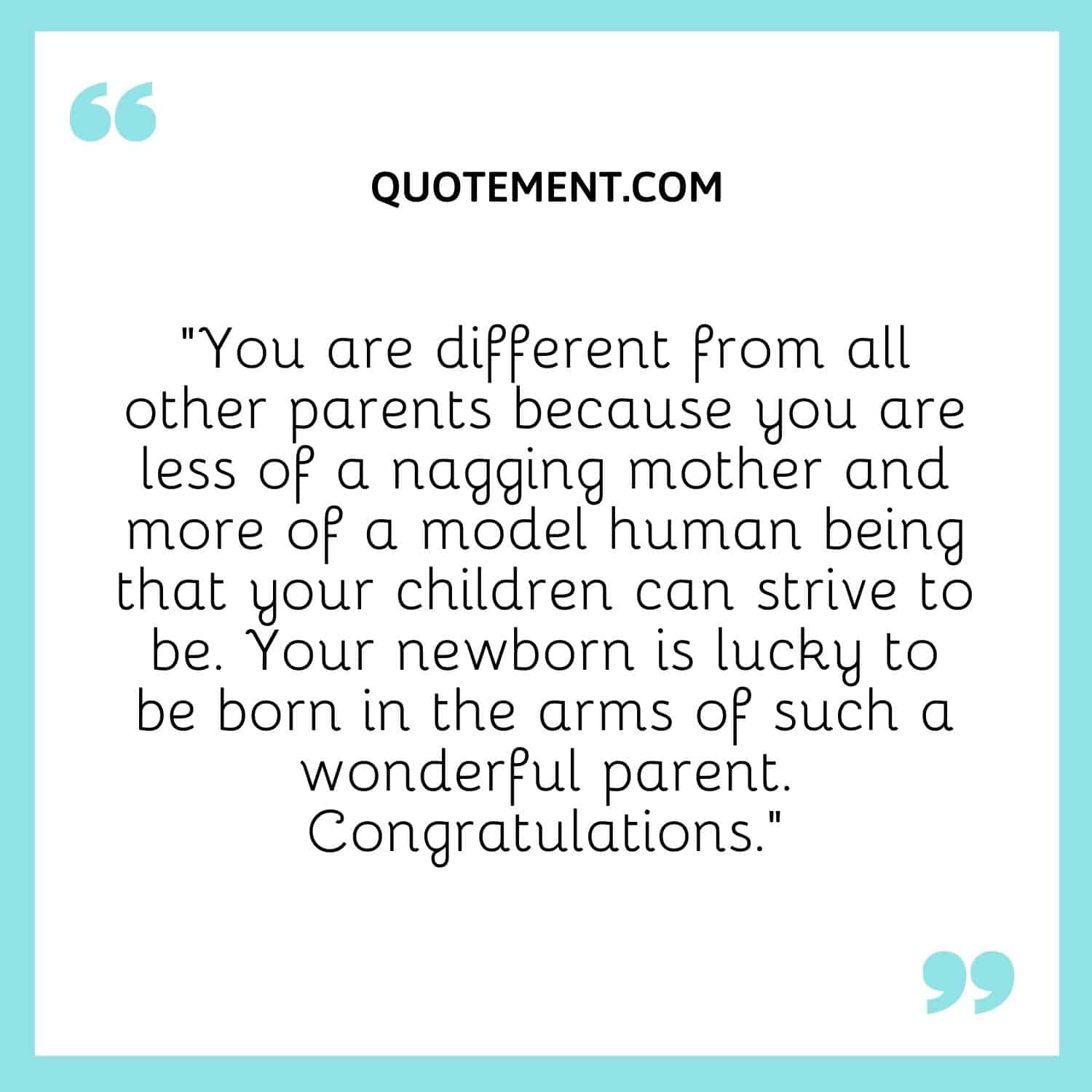 You are different from all other parents because you are less of a nagging mother and more of a model human being that your children can strive to be.
