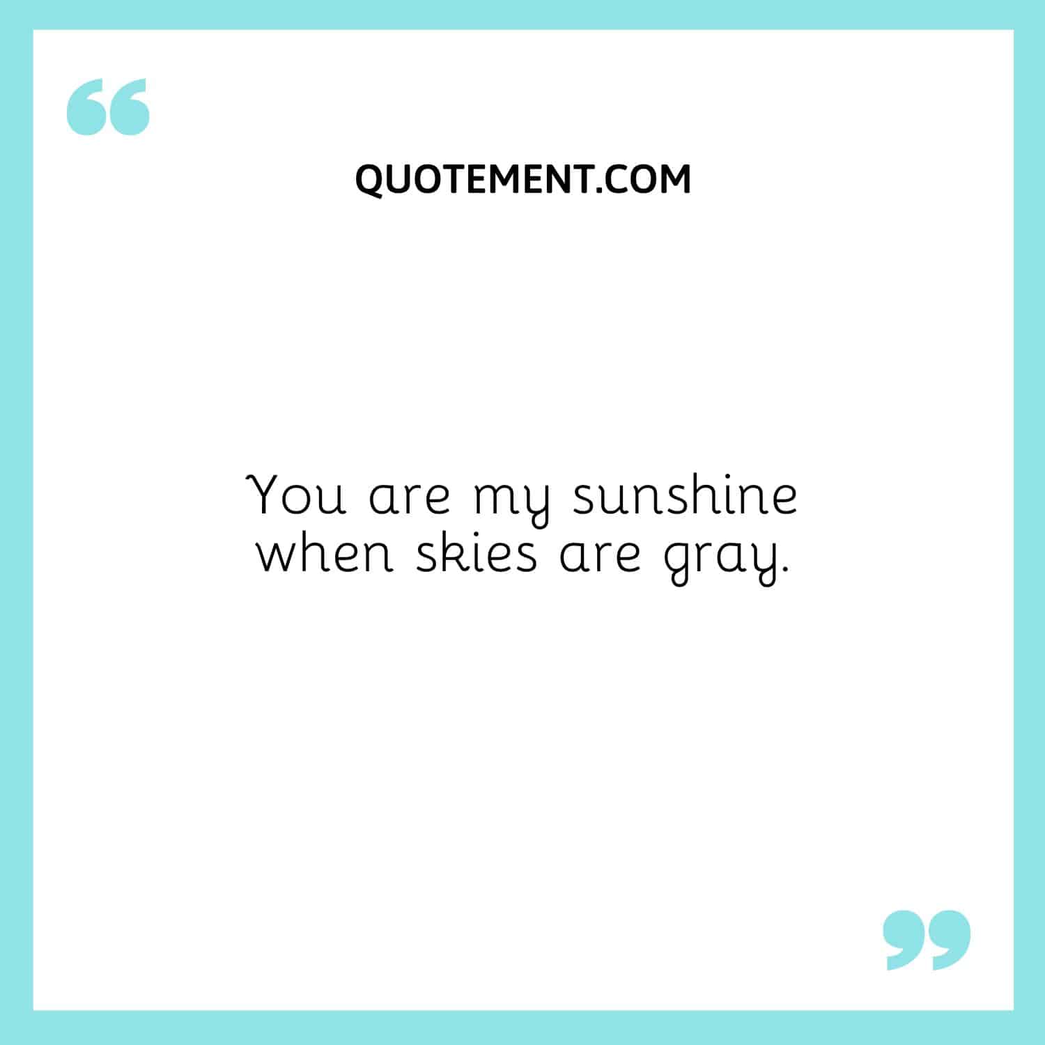 You are my sunshine when skies are gray.