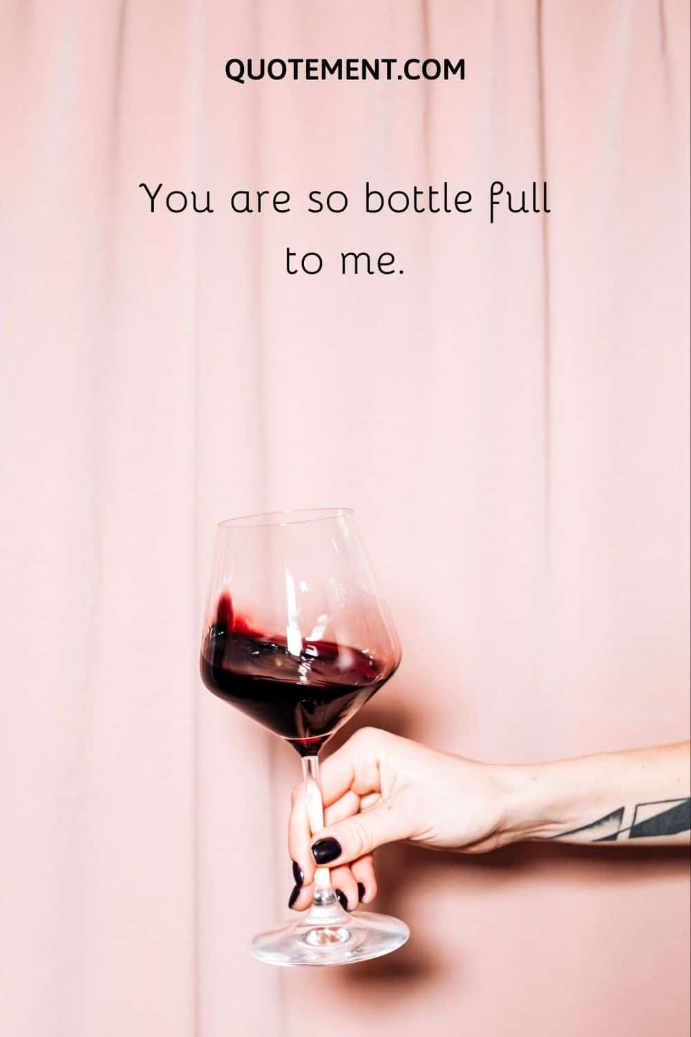 You are so bottle full to me