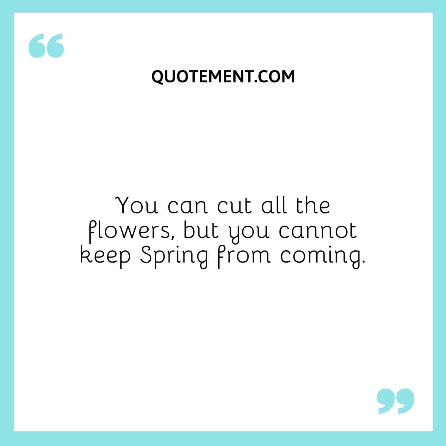 You can cut all the flowers, but you cannot keep Spring from coming