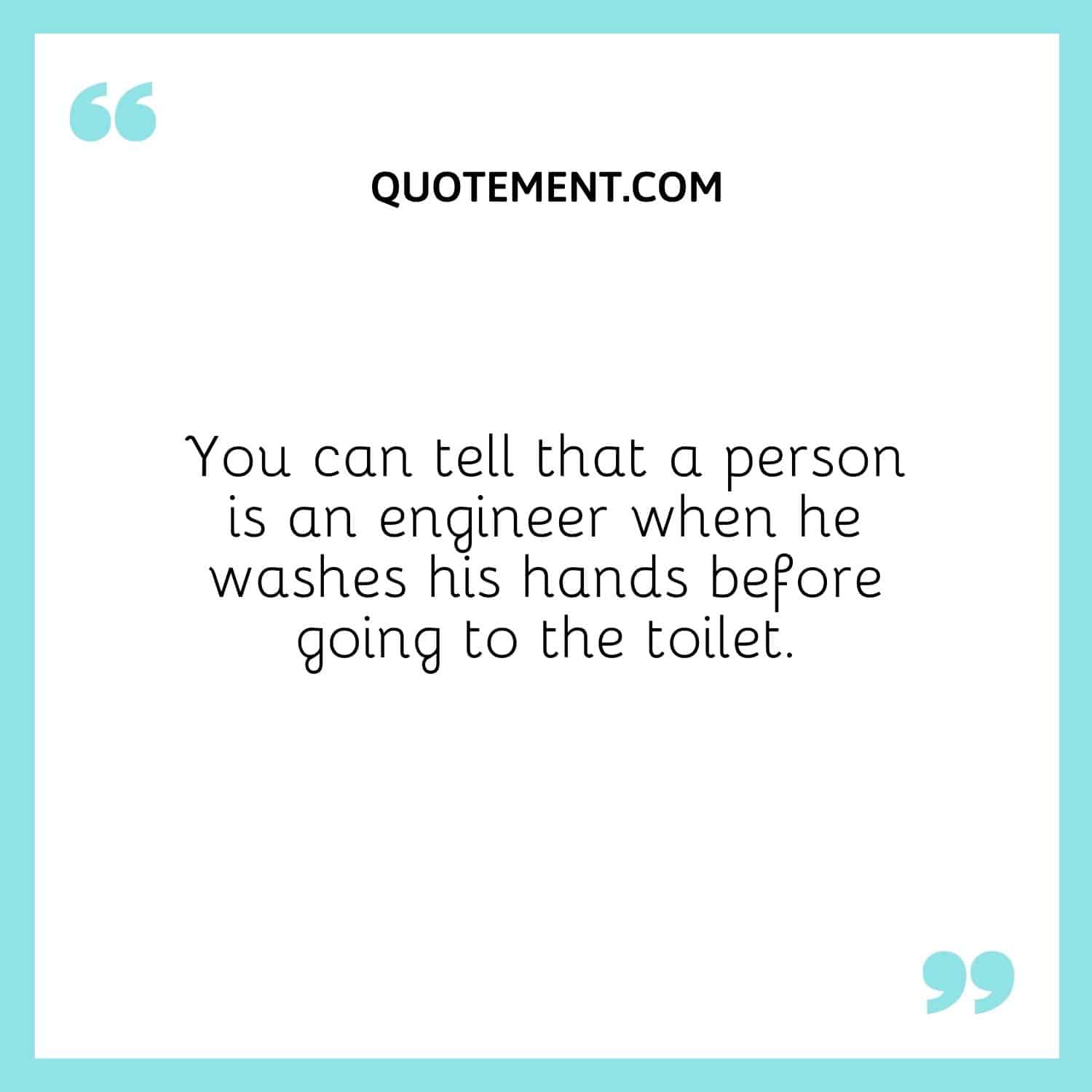 You can tell that a person is an engineer when he washes his hands before going to the toilet.