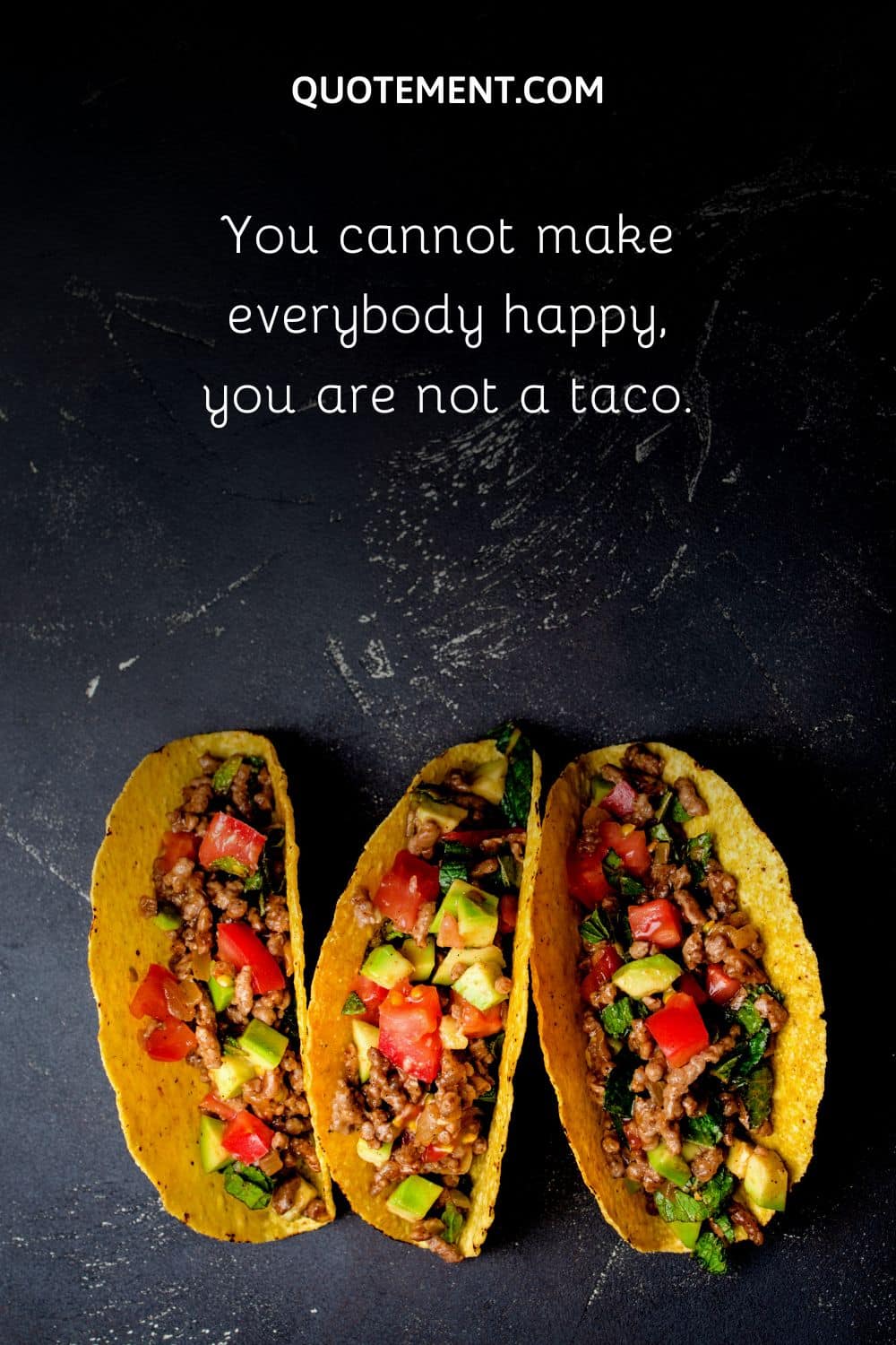 You cannot make everybody happy, you are not a taco