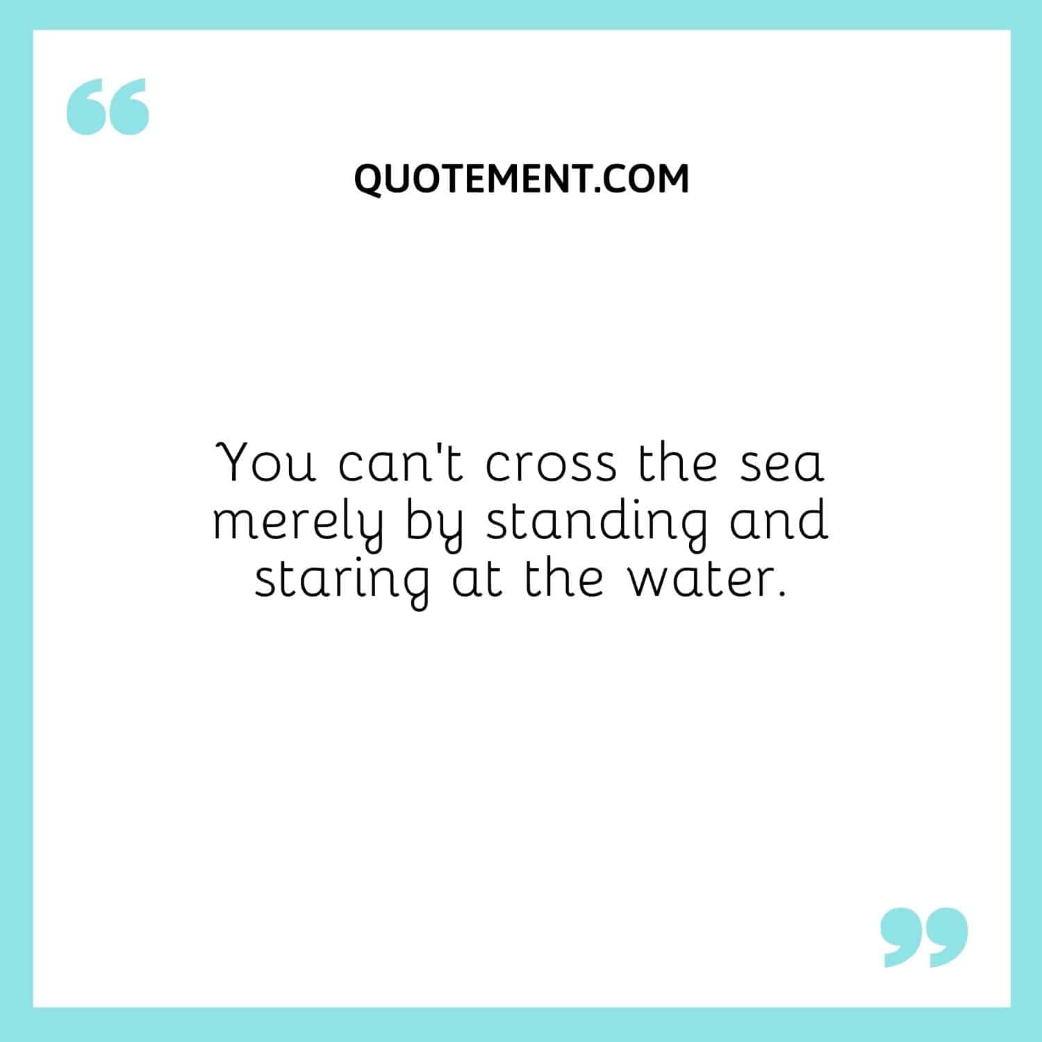 You can’t cross the sea merely by standing and staring at the water.