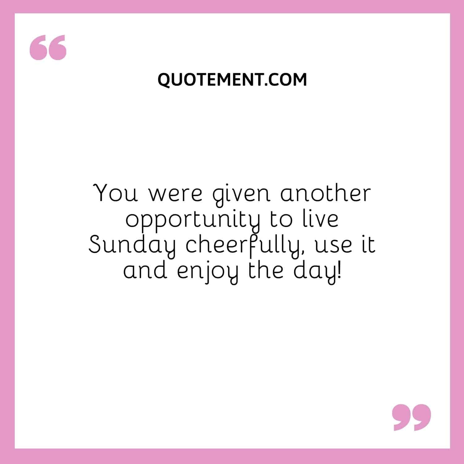 You were given another opportunity to live Sunday cheerfully, use it and enjoy the day!