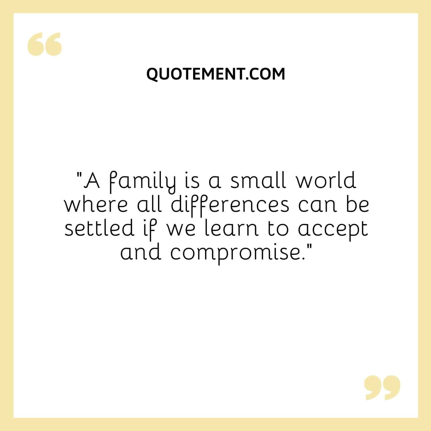 A family is a small world where all differences can be settled if we learn to accept and compromise