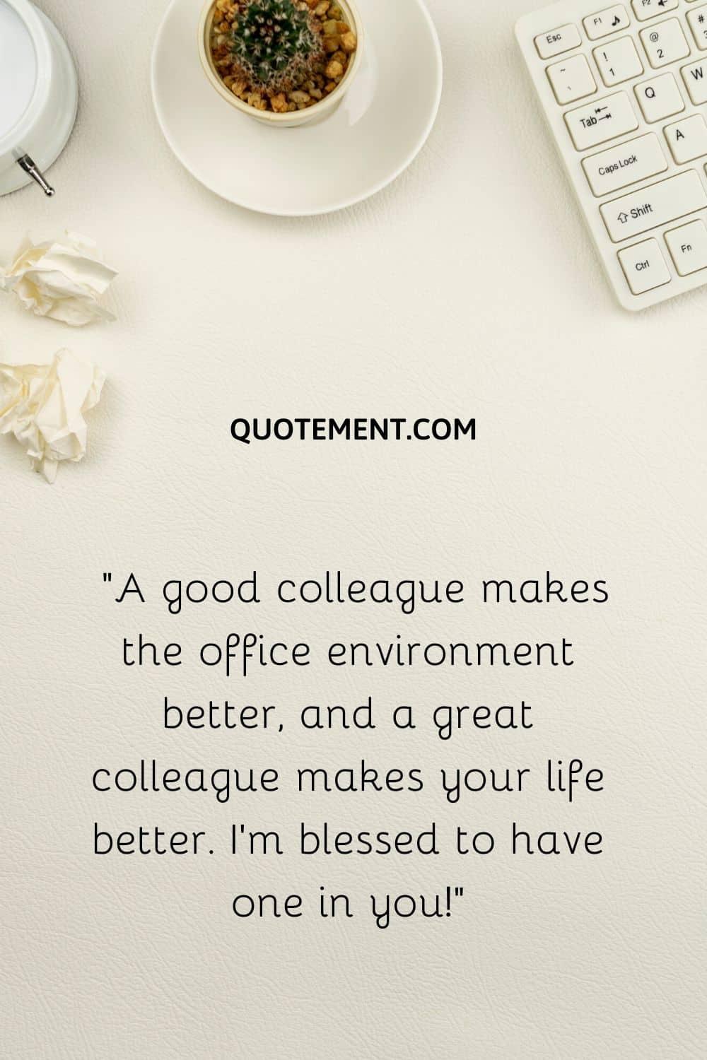 “A good colleague makes the office environment better, and a great colleague makes your life better. I’m blessed to have one in you!”
