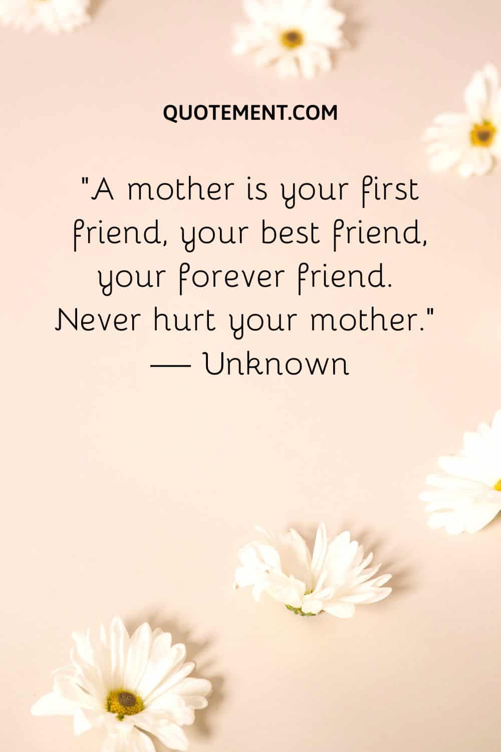 A mother is your first friend, your best friend, your forever friend.