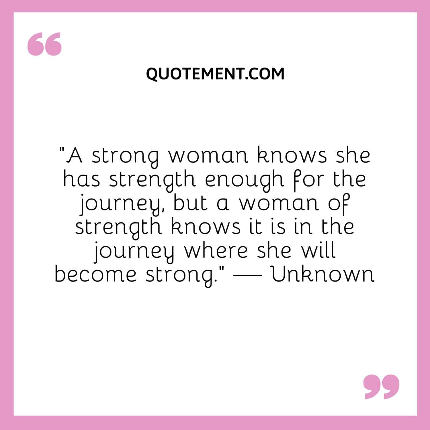 A strong woman knows she has strength enough for the journey, but a woman of strength knows it is in the journey where she will become strong