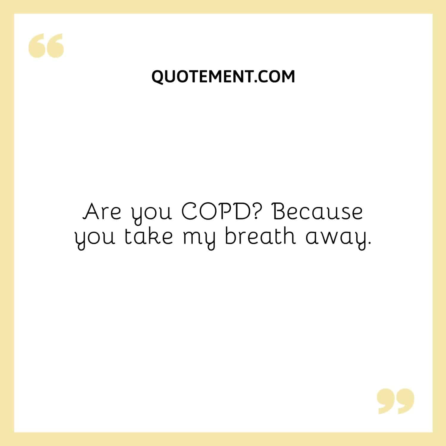 Are you COPD Because you take my breath away.