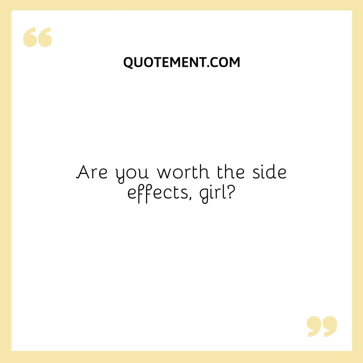 Are you worth the side effects, girl