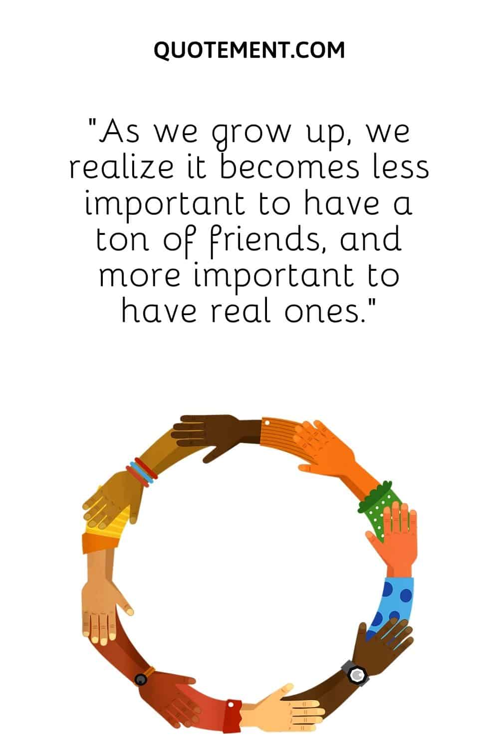 “As we grow up, we realize it becomes less important to have a ton of friends, and more important to have real ones.”