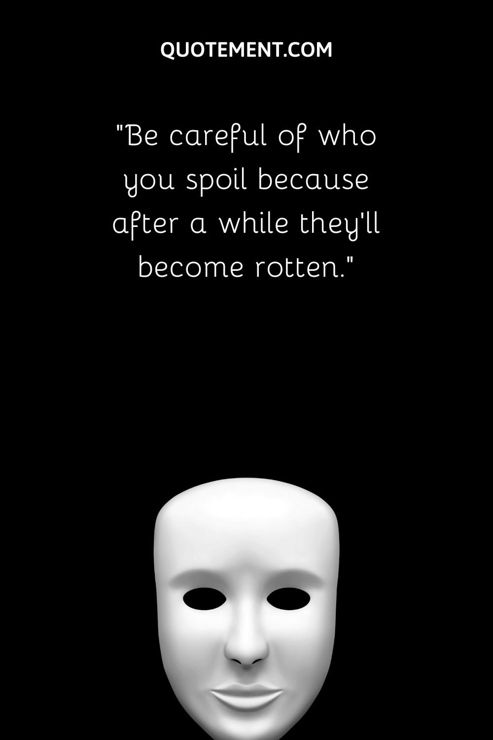 Be careful of who you spoil because after a while they’ll become rotten