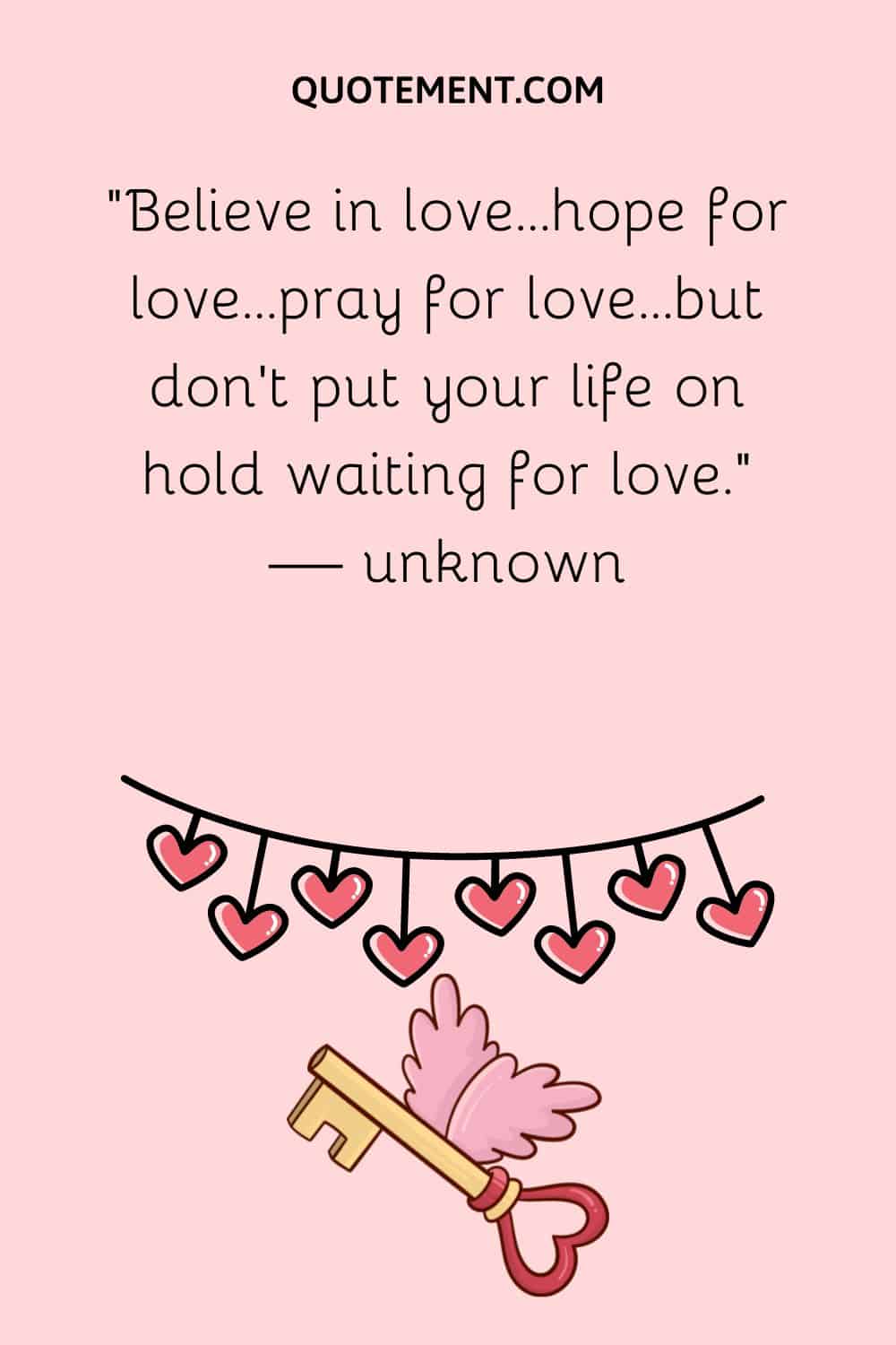 “Believe in love...hope for love...pray for love...but don't put your life on hold waiting for love.” — unknown