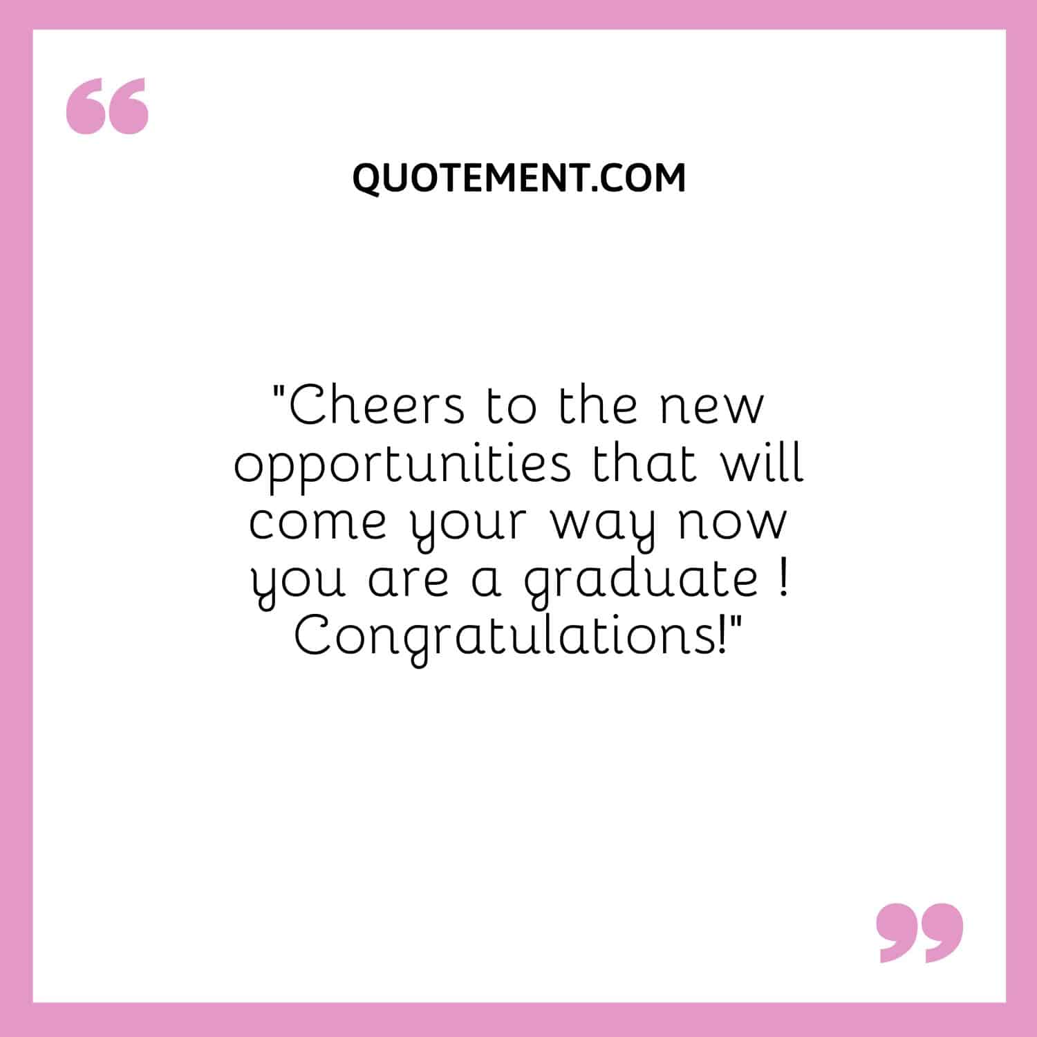 “Cheers to the new opportunities that will come your way now you are a graduate ! Congratulations!”