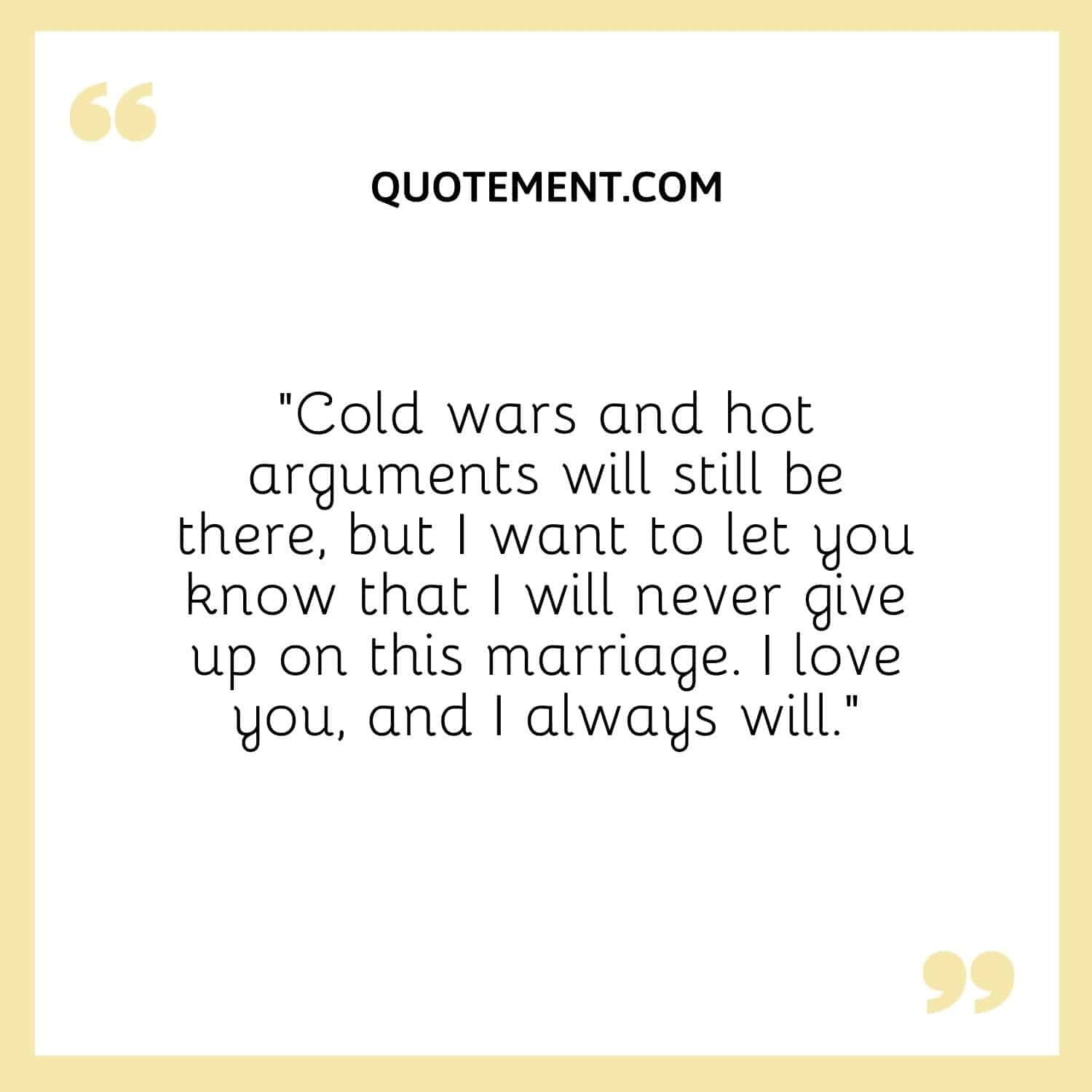 Cold wars and hot arguments will still be there, but I want to let you know that I will never give up on this marriage