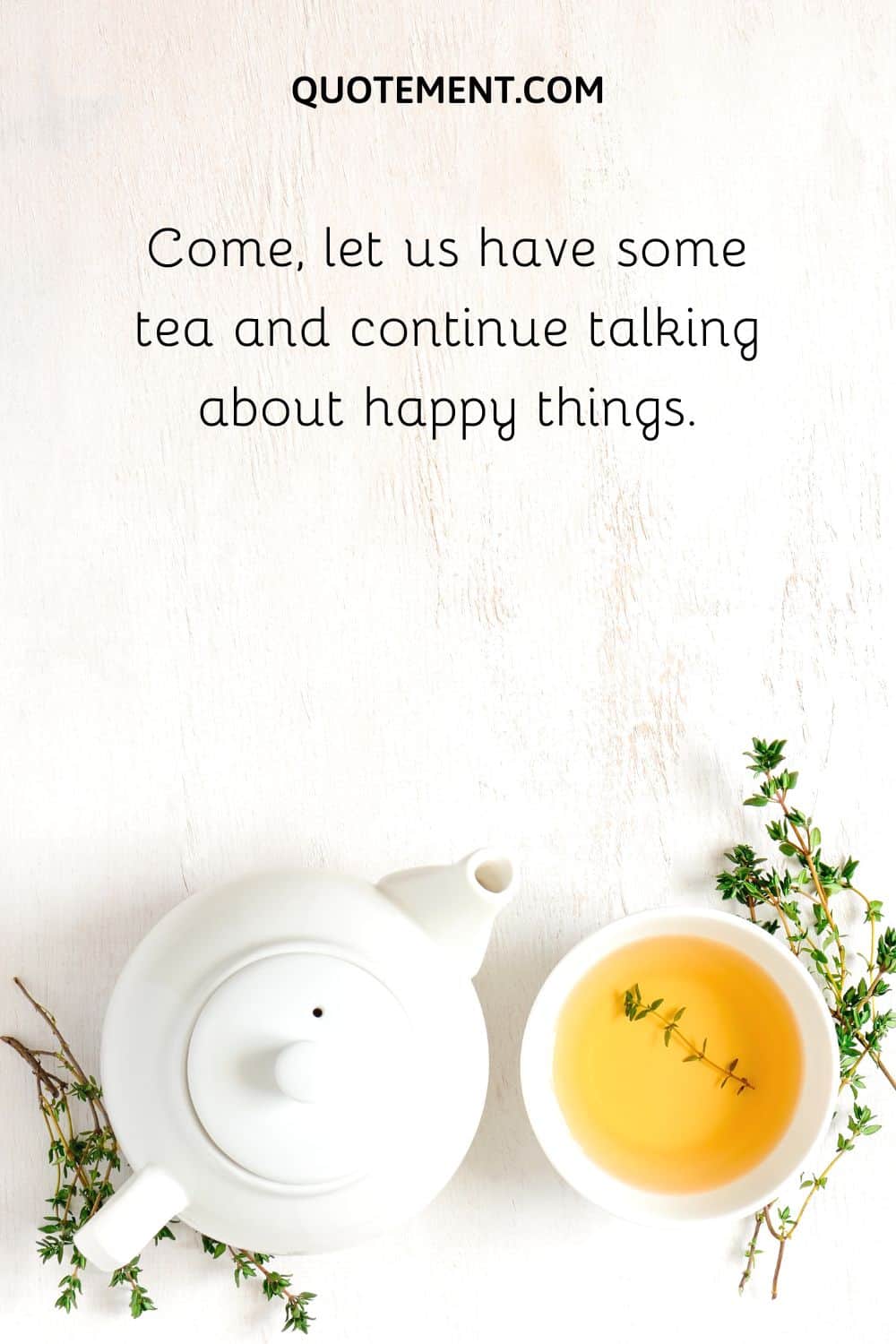Come, let us have some tea and continue talking about happy things.