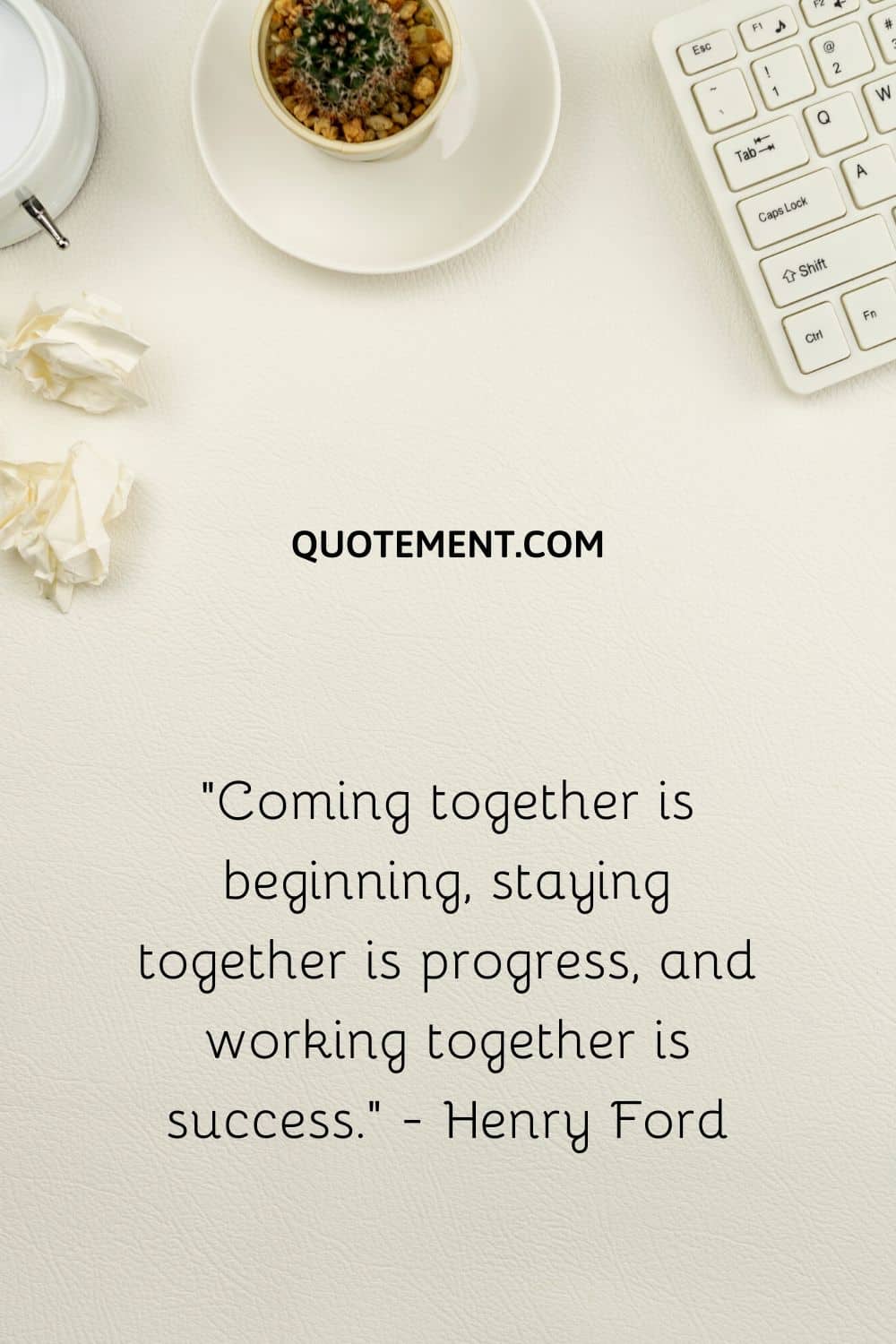 “Coming together is beginning, staying together is progress, and working together is success.” - Henry Ford