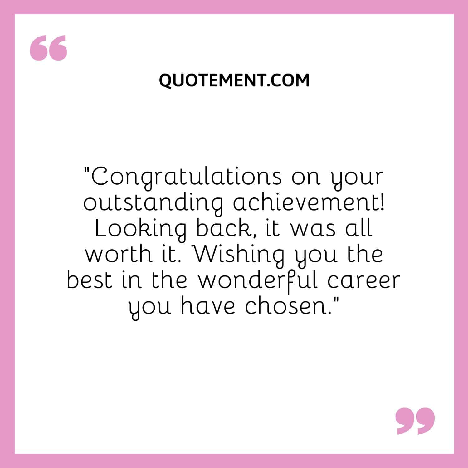 “Congratulations on your outstanding achievement! Looking back, it was all worth it. Wishing you the best in the wonderful career you have chosen.”