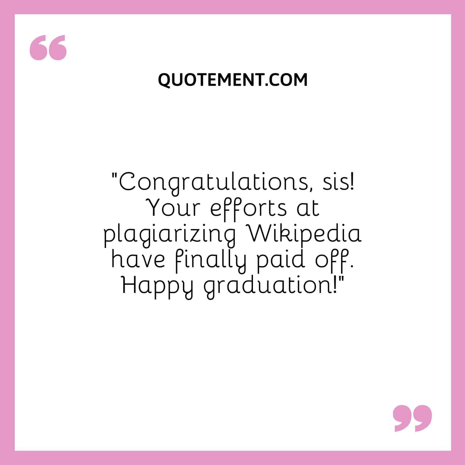 “Congratulations, sis! Your efforts at plagiarizing Wikipedia have finally paid off. Happy graduation!”