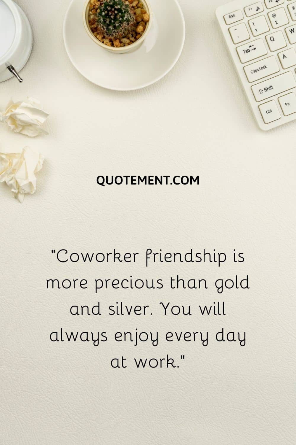“Coworker friendship is more precious than gold and silver. You will always enjoy every day at work.”