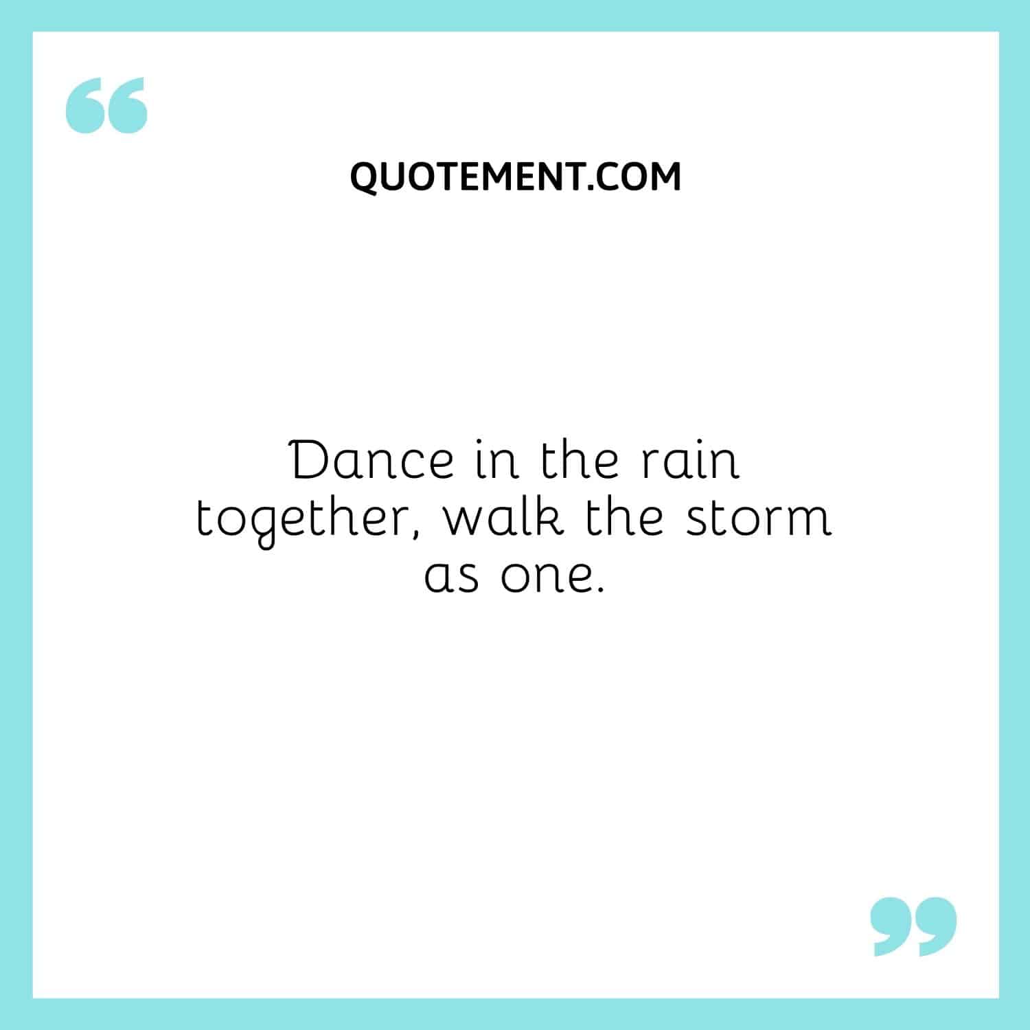 Dance in the rain together, walk the storm as one.