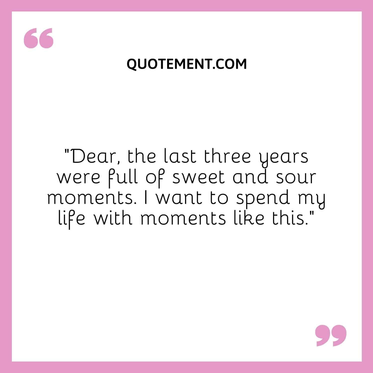 “Dear, the last three years were full of sweet and sour moments. I want to spend my life with moments like this.”