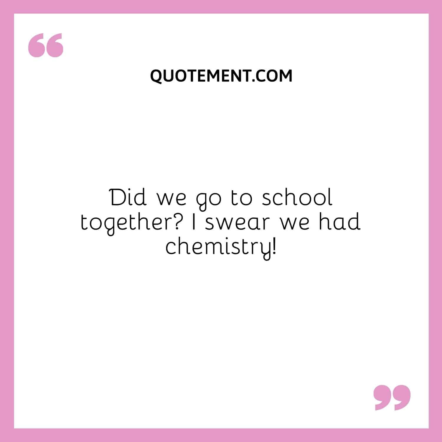 Did we go to school together I swear we had chemistry!