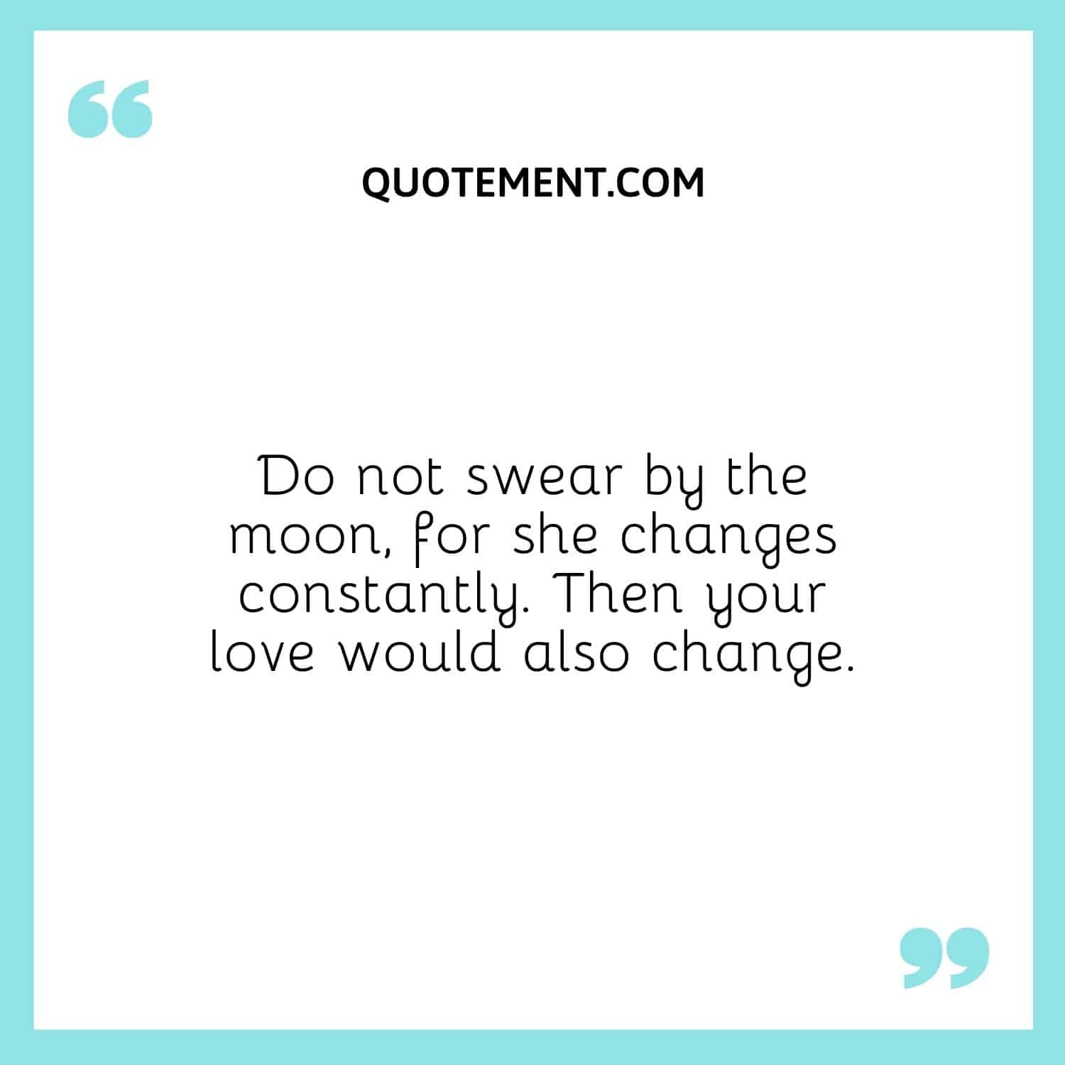 Do not swear by the moon, for she changes constantly. Then your love would also change.