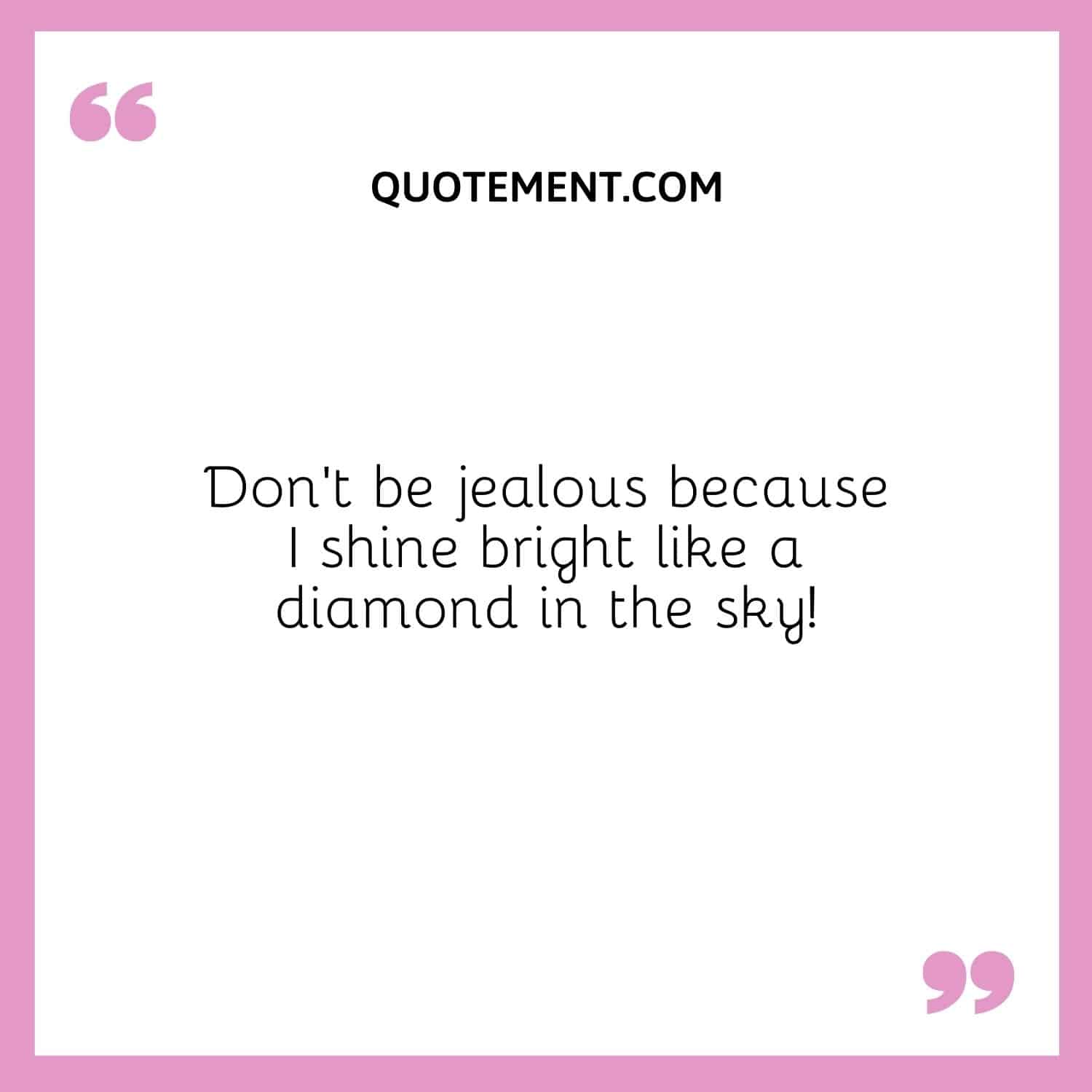 Don’t be jealous because I shine bright like a diamond in the sky!