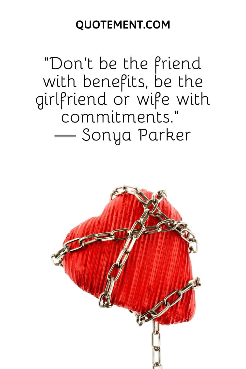 “Don't be the friend with benefits, be the girlfriend or wife with commitments.” — Sonya Parker