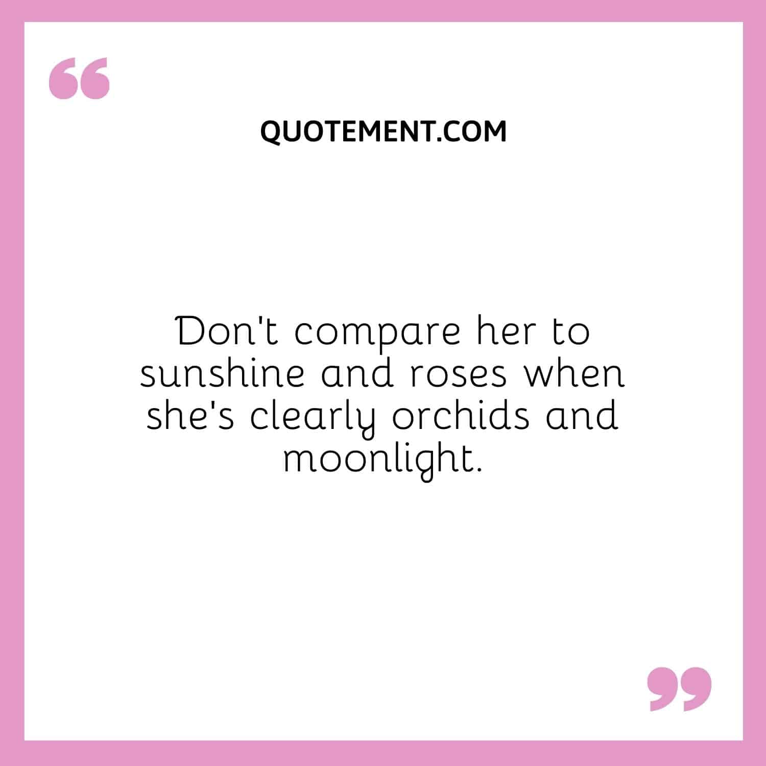 Don’t compare her to sunshine and roses when she’s clearly orchids and moonlight.