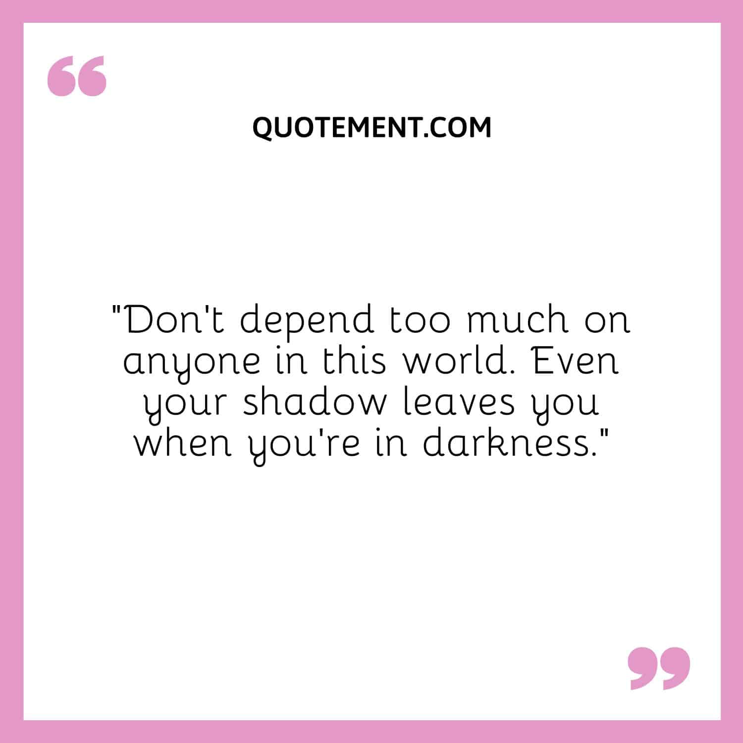 Don’t depend too much on anyone in this world