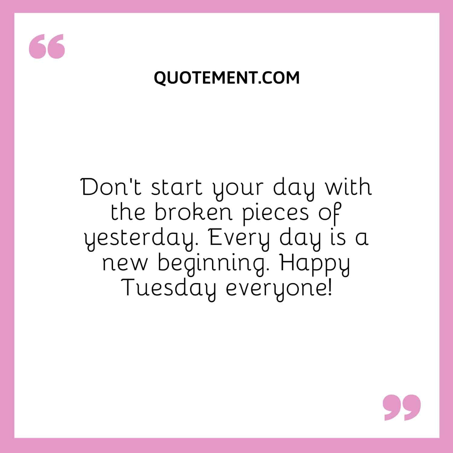 Don’t start your day with the broken pieces of yesterday. Every day is a new beginning. Happy Tuesday everyone!