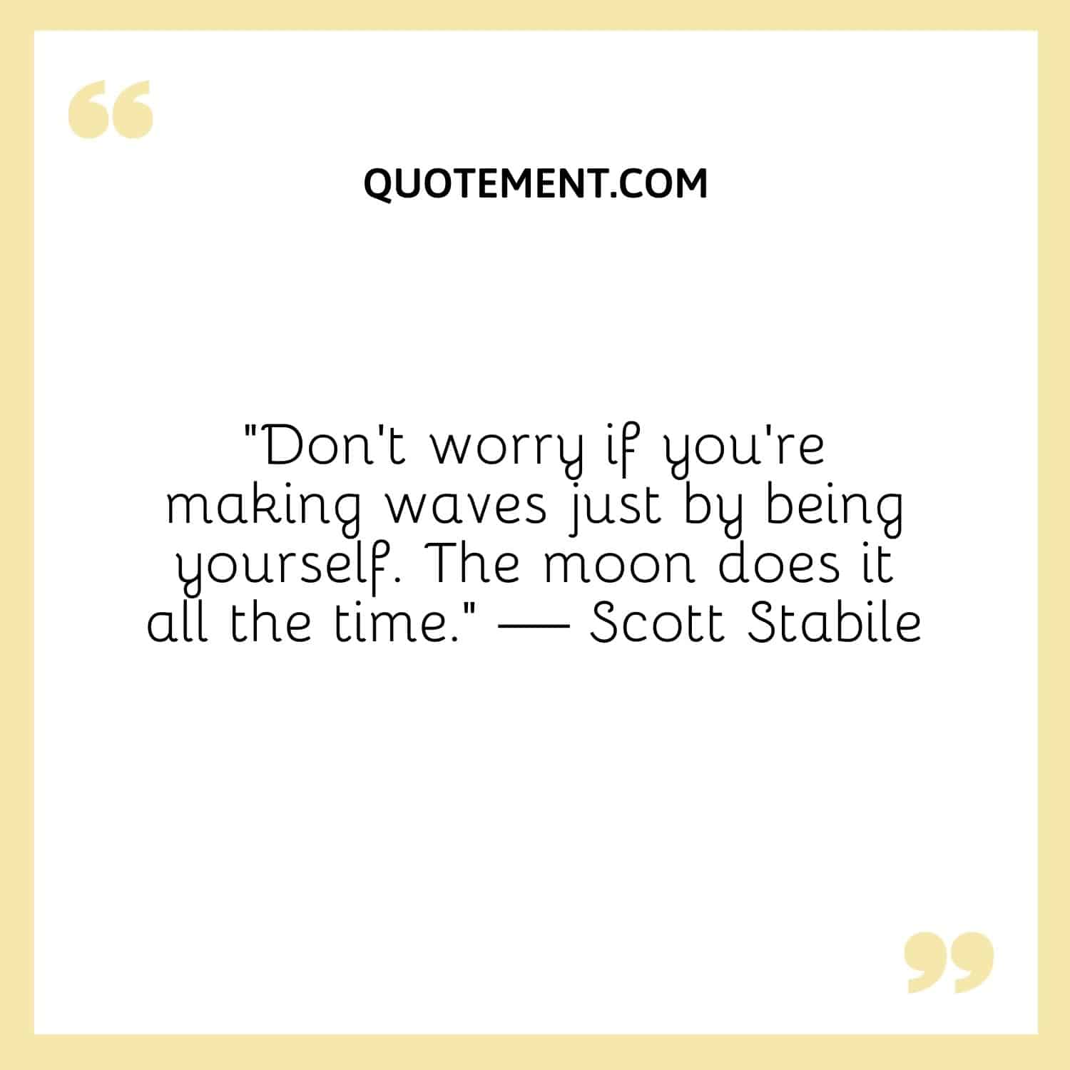 “Don’t worry if you’re making waves just by being yourself. The moon does it all the time.” — Scott Stabile