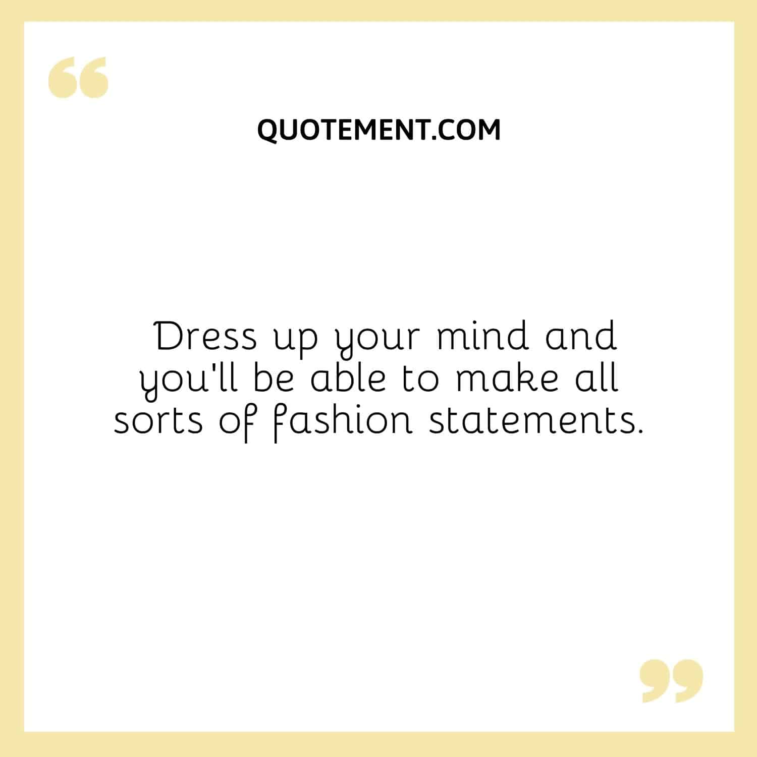 Dress up your mind and you’ll be able to make all sorts of fashion statements.