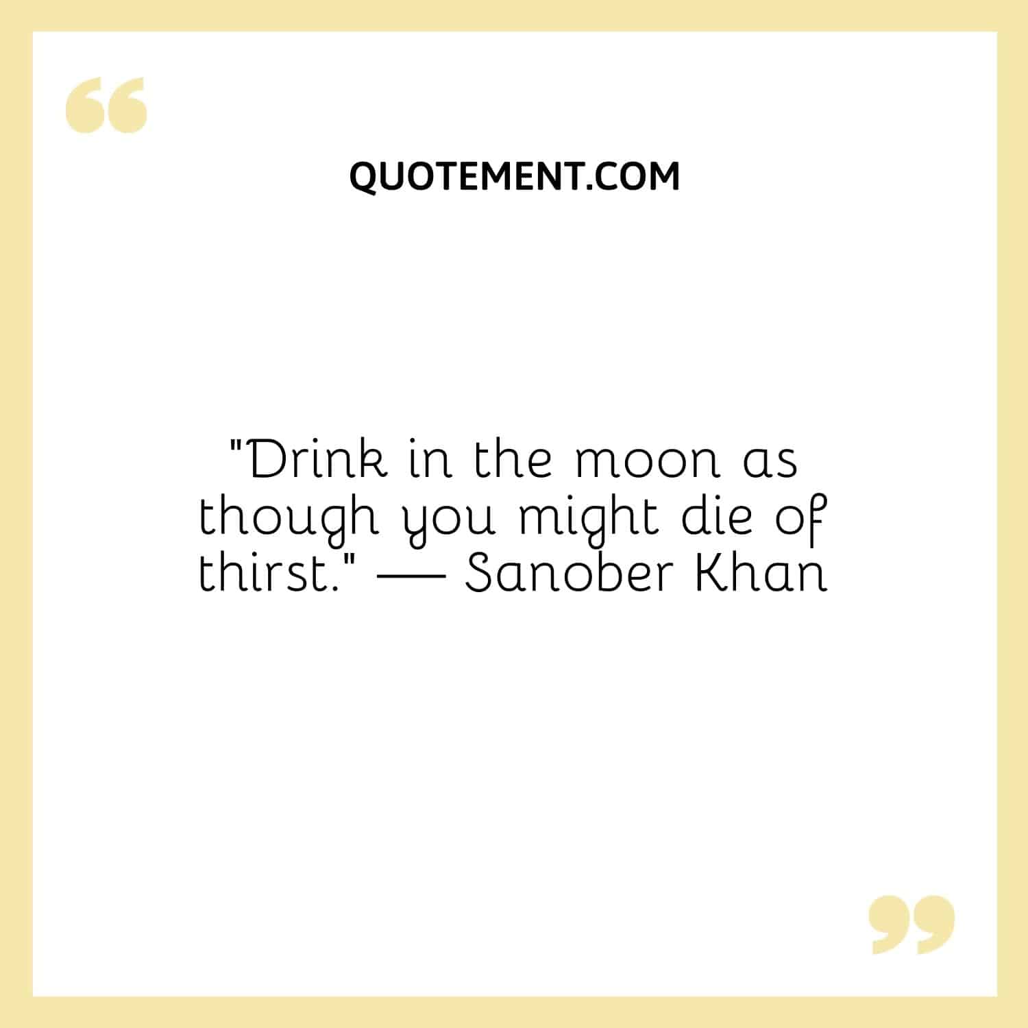 “Drink in the moon as though you might die of thirst.” — Sanober Khan