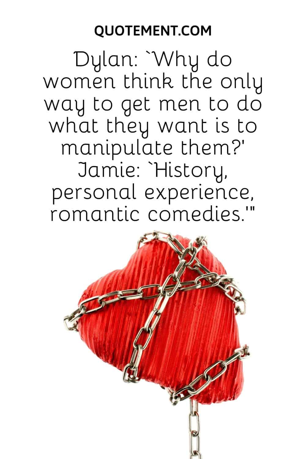 Dylan ‘Why do women think the only way to get men to do what they want is to manipulate them’ Jamie ‘History, personal experience, romantic comedies.’”