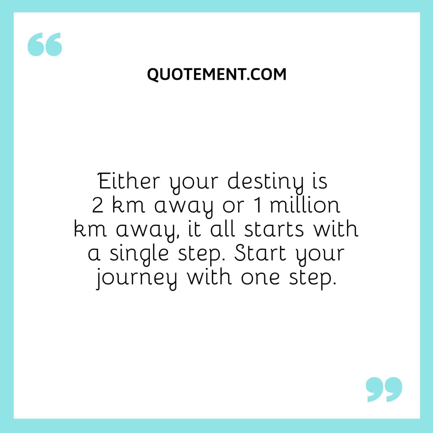 Either your destiny is 2 km away or 1 million km away, it all starts with a single step. Start your journey with one step.