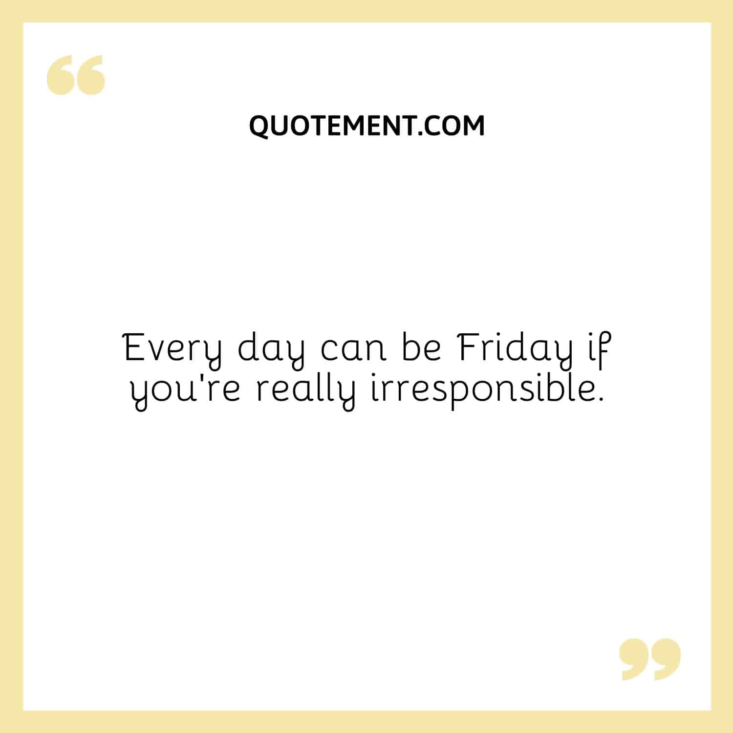 Every day can be Friday if you’re really irresponsible