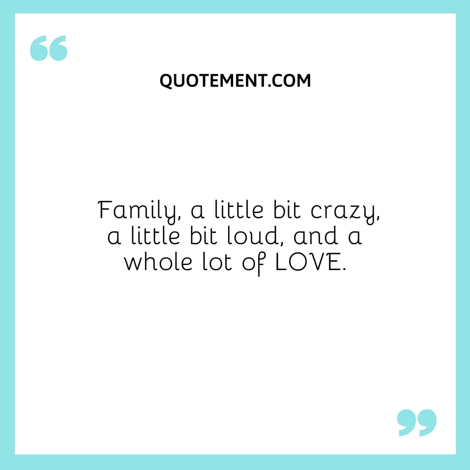 Family, a little bit crazy, a little bit loud, and a whole lot of LOVE