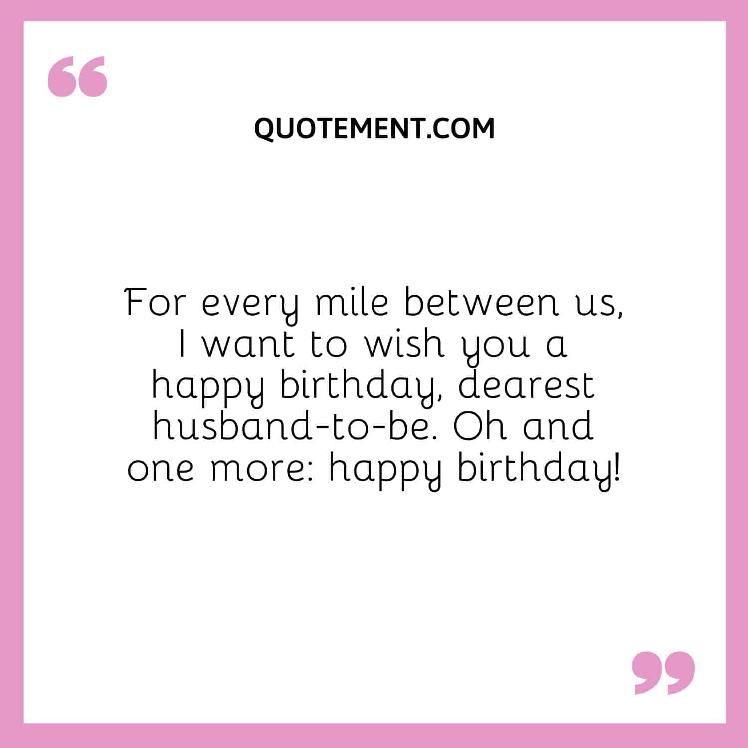 For every mile between us, I want to wish you a happy birthday