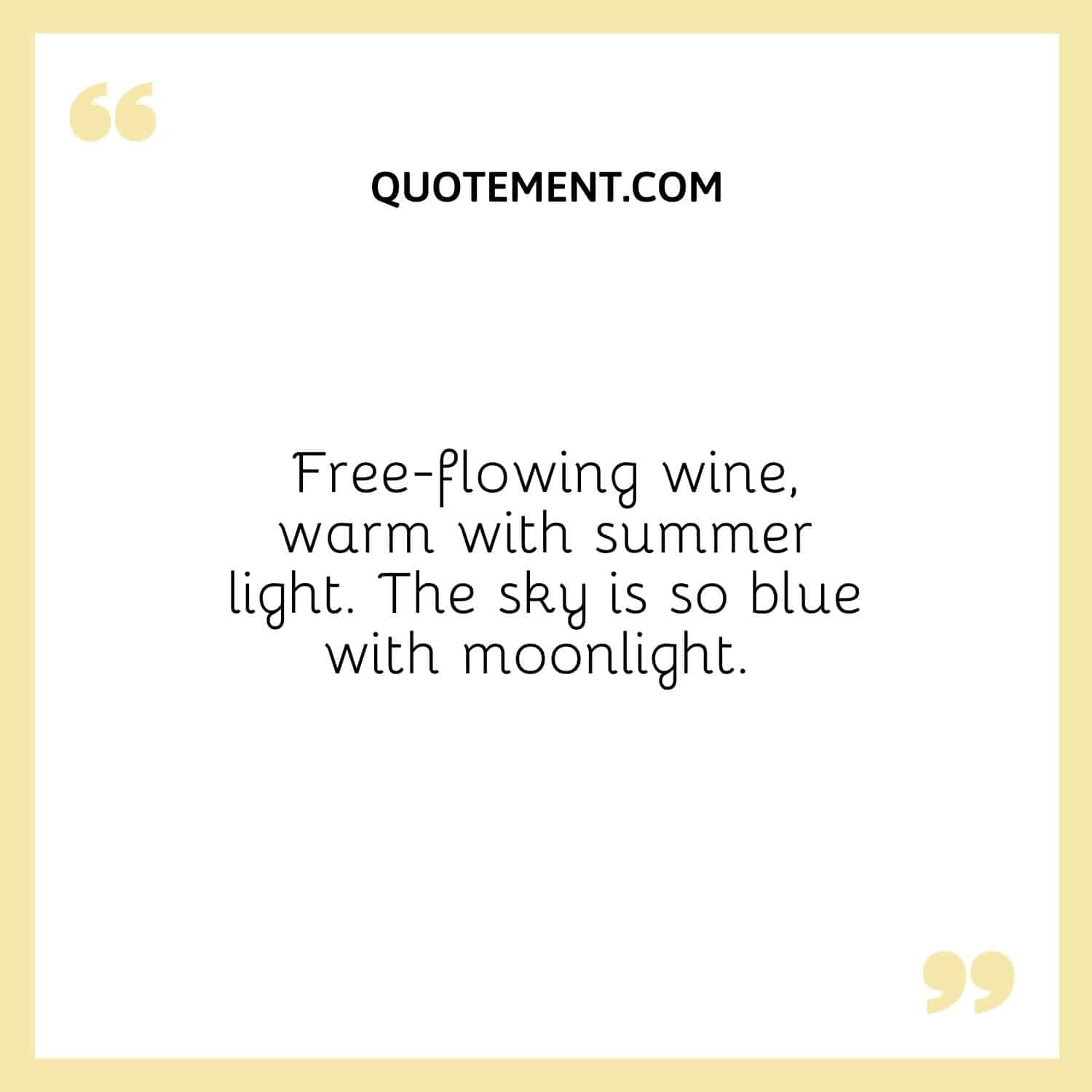 Free-flowing wine, warm with summer light. The sky is so blue with moonlight. 