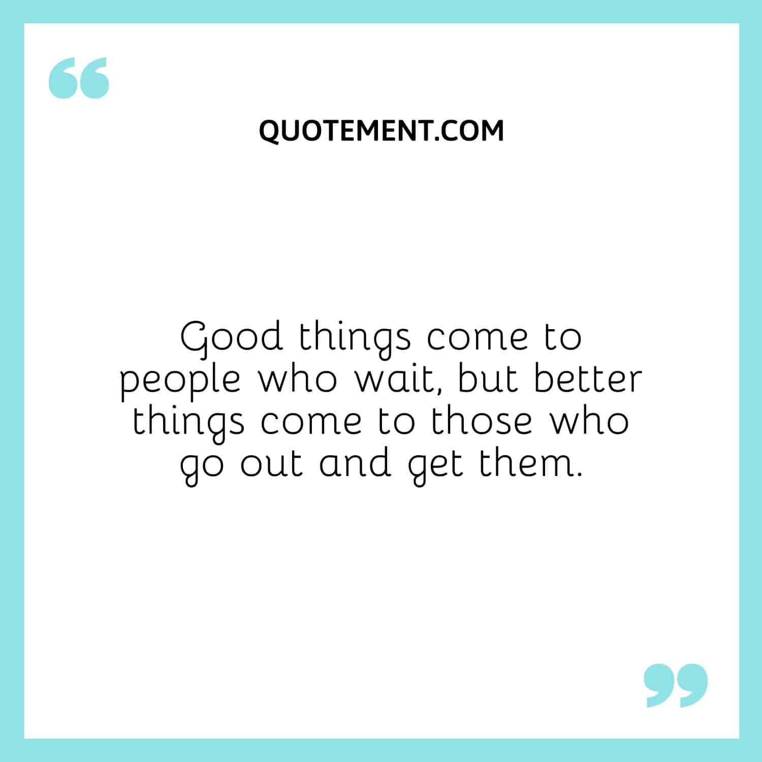 Good things come to people who wait, but better things come to those who go out and get them.
