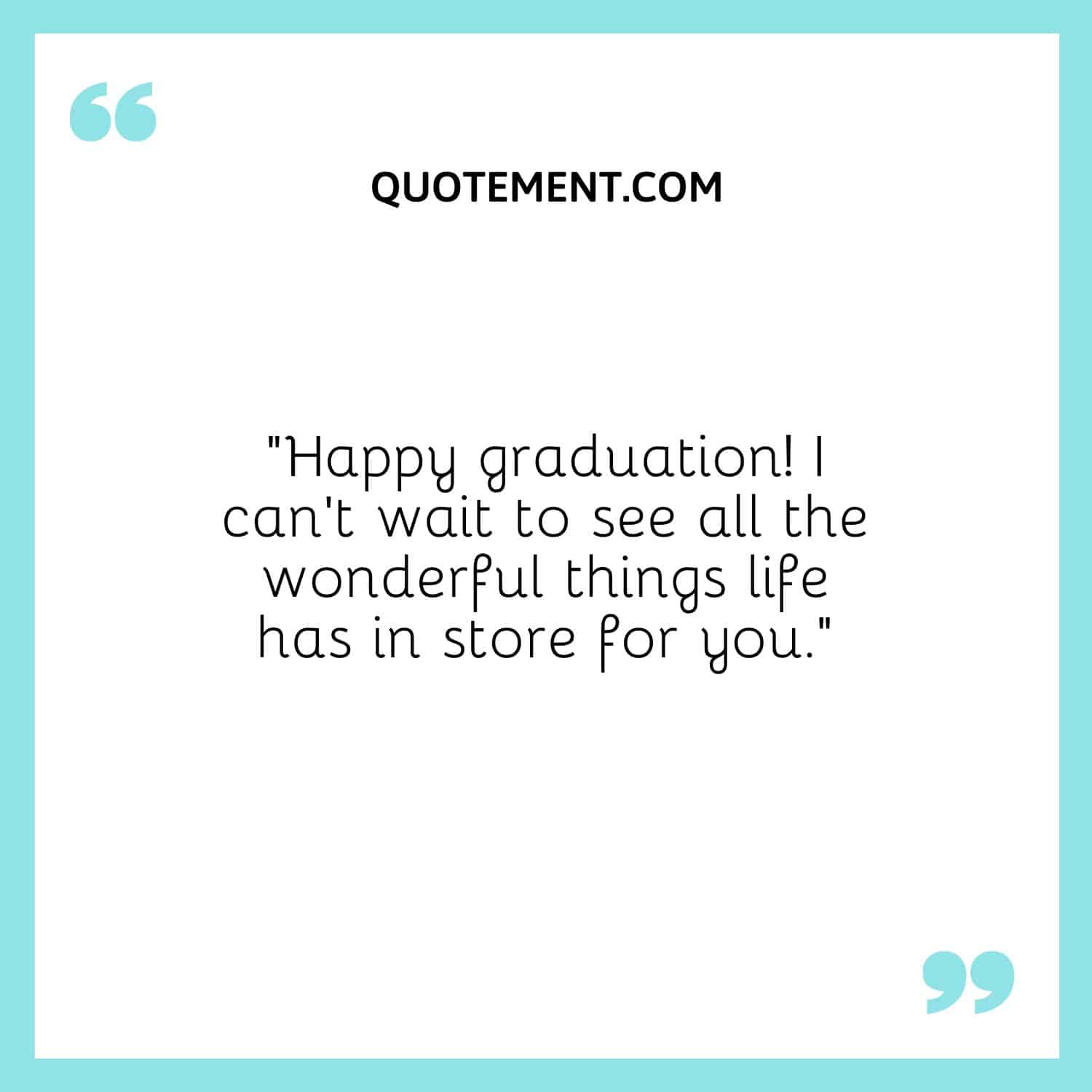 “Happy graduation! I can’t wait to see all the wonderful things life has in store for you.”